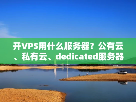 开VPS用什么服务器？公有云、私有云、dedicated服务器全解析