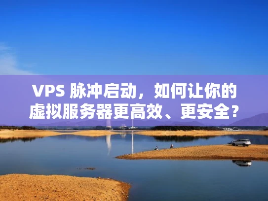 VPS 脉冲启动，如何让你的虚拟服务器更高效、更安全？