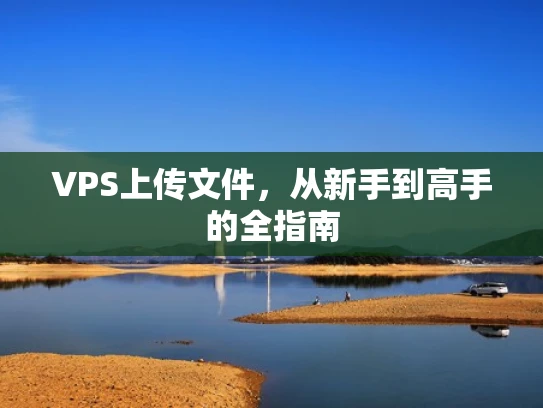 VPS上传文件，从新手到高手的全指南