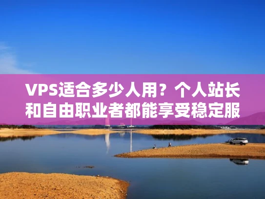 VPS适合多少人用？个人站长和自由职业者都能享受稳定服务吗？
