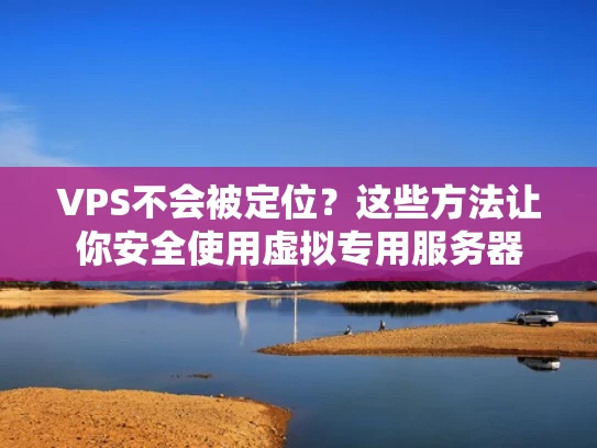 VPS不会被定位？这些方法让你安全使用虚拟专用服务器