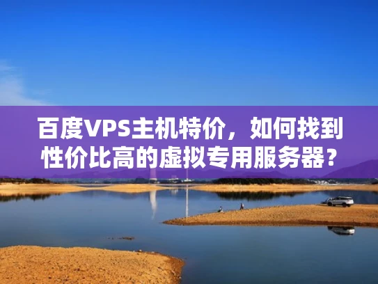 百度VPS主机特价，如何找到性价比高的虚拟专用服务器？