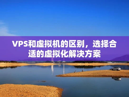 VPS和虚拟机的区别，选择合适的虚拟化解决方案