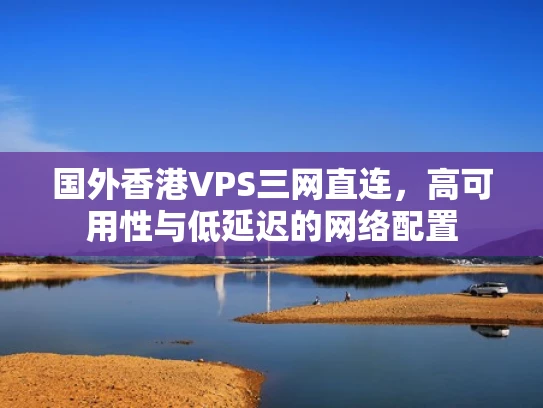国外香港VPS三网直连，高可用性与低延迟的网络配置