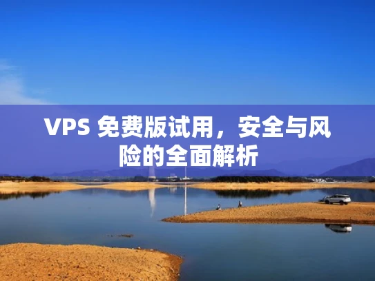 VPS 免费版试用，安全与风险的全面解析