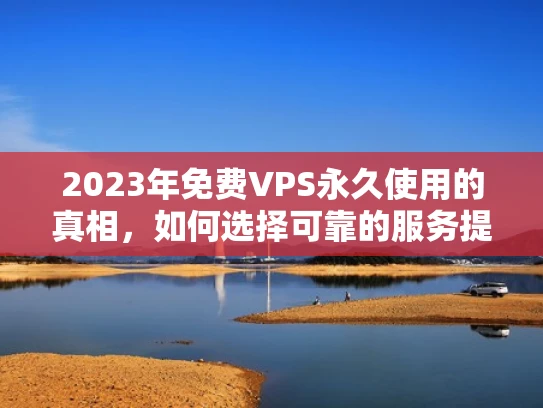 2023年免费VPS永久使用的真相，如何选择可靠的服务提供商？