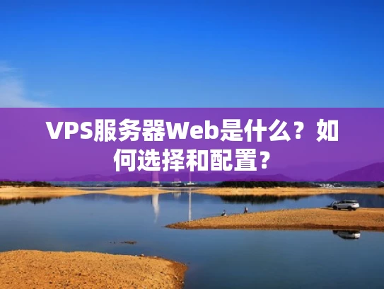 VPS服务器Web是什么？如何选择和配置？