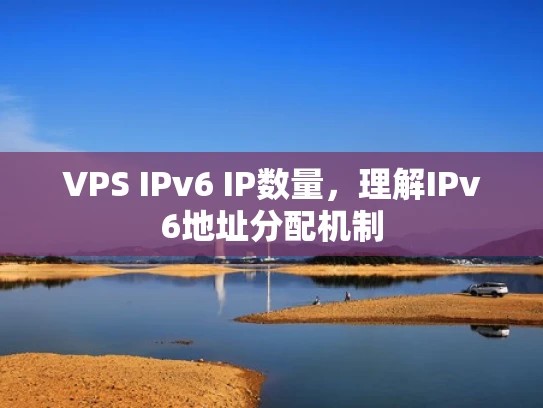 VPS IPv6 IP数量，理解IPv6地址分配机制