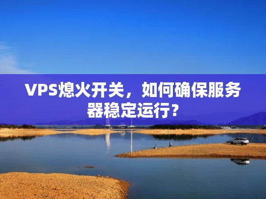 VPS熄火开关，如何确保服务器稳定运行？