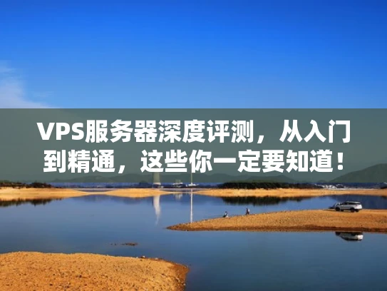 VPS服务器深度评测，从入门到精通，这些你一定要知道！