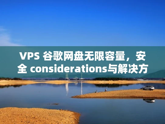 VPS 谷歌网盘无限容量，安全 considerations与解决方案