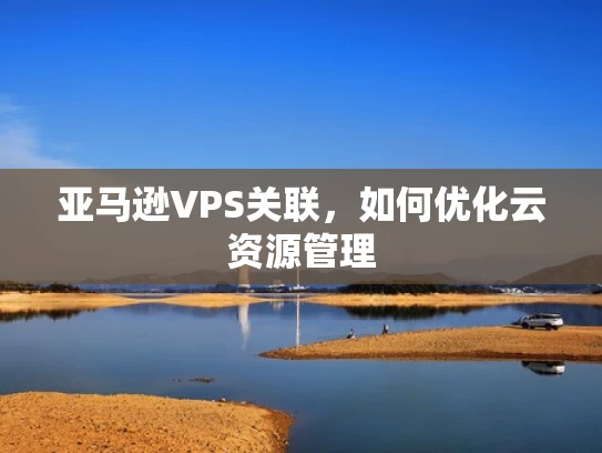 亚马逊VPS关联，如何优化云资源管理