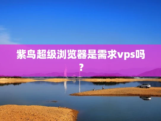 紫鸟超级浏览器是需求vps吗？