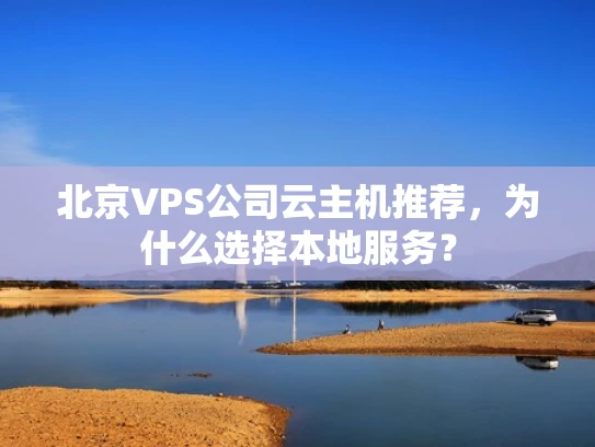 北京VPS公司云主机推荐，为什么选择本地服务？