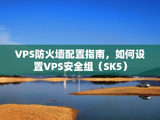 VPS防火墙配置指南，如何设置VPS安全组（SK5）
