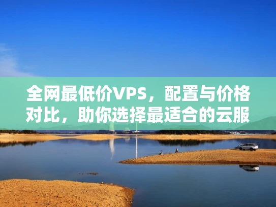 全网最低价VPS，配置与价格对比，助你选择最适合的云服务器