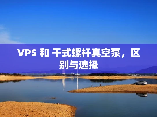 VPS 和 干式螺杆真空泵，区别与选择