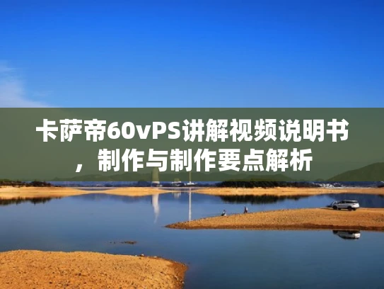 卡萨帝60vPS讲解视频说明书，制作与制作要点解析