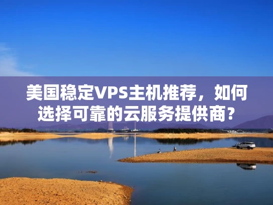 美国稳定VPS主机推荐，如何选择可靠的云服务提供商？