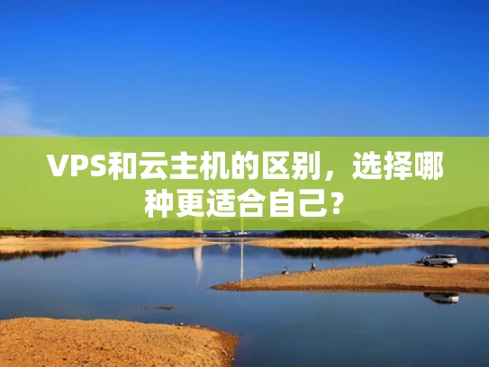 VPS和云主机的区别，选择哪种更适合自己？