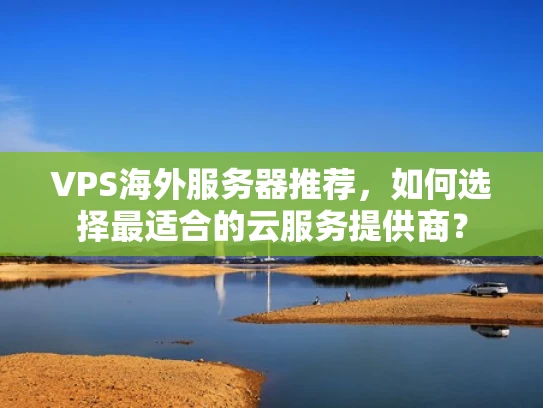 VPS海外服务器推荐，如何选择最适合的云服务提供商？