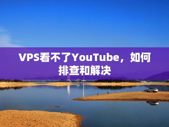 VPS看不了YouTube，如何排查和解决