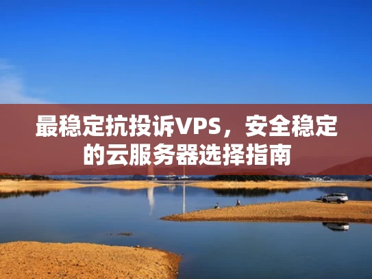最稳定抗投诉VPS，安全稳定的云服务器选择指南