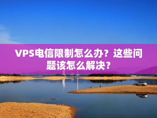 VPS电信限制怎么办？这些问题该怎么解决？