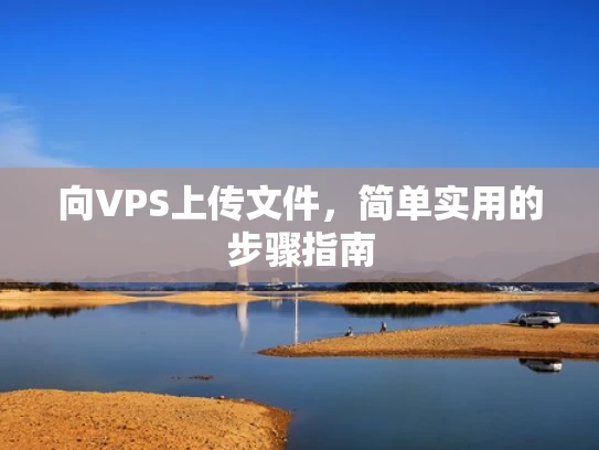 向VPS上传文件，简单实用的步骤指南