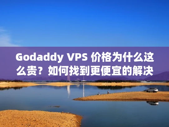 Godaddy VPS 价格为什么这么贵？如何找到更便宜的解决方案？