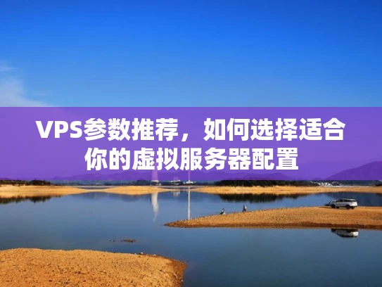 VPS参数推荐，如何选择适合你的虚拟服务器配置