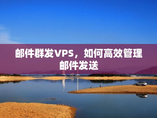 邮件群发VPS，如何高效管理邮件发送