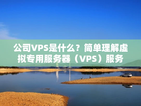 公司VPS是什么？简单理解虚拟专用服务器（VPS）服务