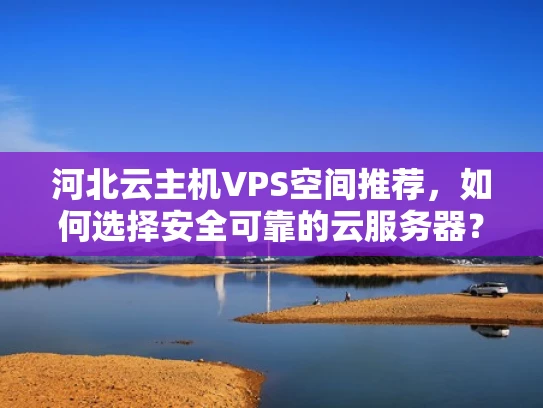 河北云主机VPS空间推荐，如何选择安全可靠的云服务器？