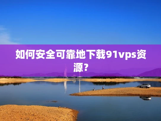 如何安全可靠地下载91vps资源？