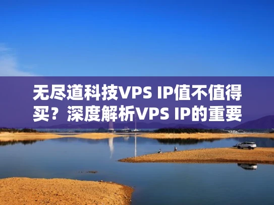 无尽道科技VPS IP值不值得买？深度解析VPS IP的重要性