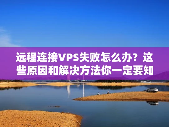 远程连接VPS失败怎么办？这些原因和解决方法你一定要知道！