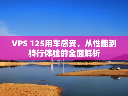 VPS 125用车感受，从性能到骑行体验的全面解析