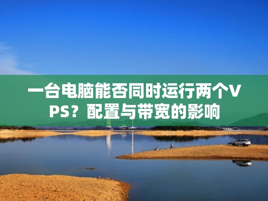 一台电脑能否同时运行两个VPS？配置与带宽的影响