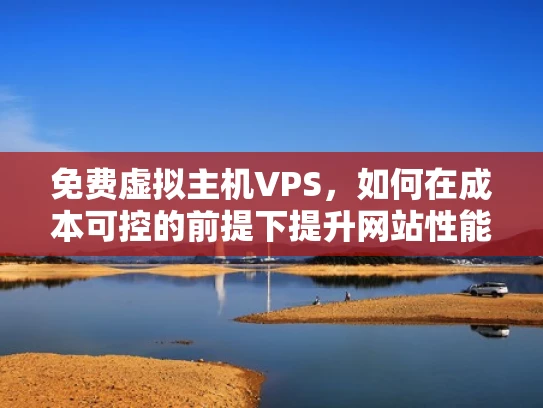 免费虚拟主机VPS，如何在成本可控的前提下提升网站性能？