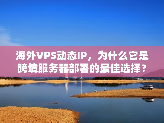 海外VPS动态IP，为什么它是跨境服务器部署的最佳选择？