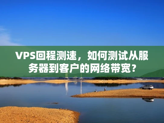 VPS回程测速，如何测试从服务器到客户的网络带宽？