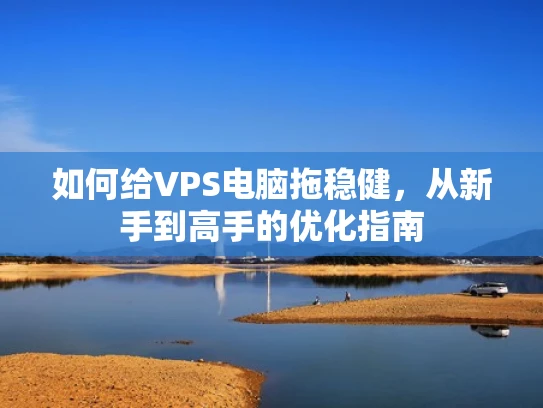 如何给VPS电脑拖稳健，从新手到高手的优化指南