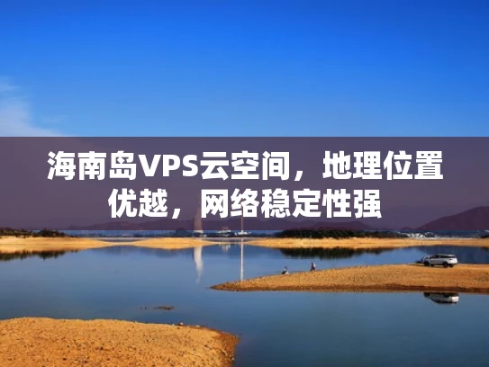 海南岛VPS云空间，地理位置优越，网络稳定性强