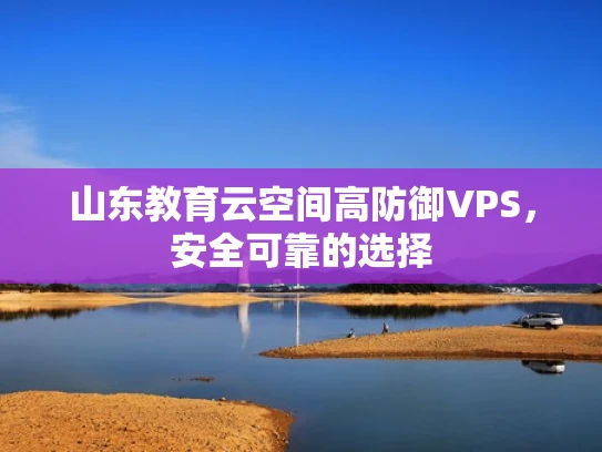 山东教育云空间高防御VPS，安全可靠的选择