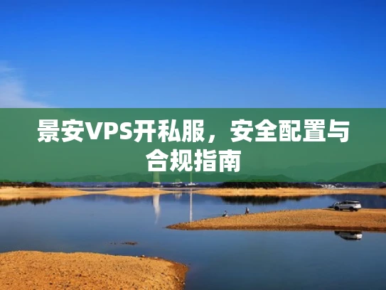 景安VPS开私服，安全配置与合规指南