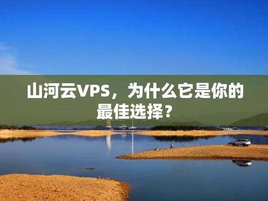 山河云VPS，为什么它是你的最佳选择？