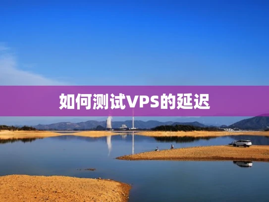 如何测试VPS的延迟