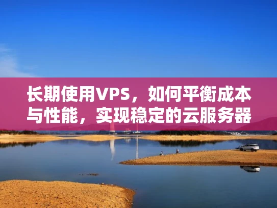 长期使用VPS，如何平衡成本与性能，实现稳定的云服务器管理
