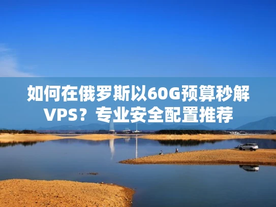 如何在俄罗斯以60G预算秒解VPS？专业安全配置推荐